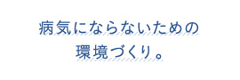 病気にならないための環境づくり。