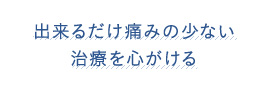 出来るだけ痛みの少ない治療を心がける