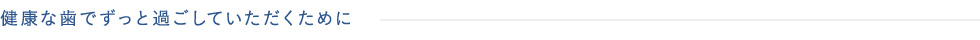 健康な歯でずっと過ごしていただくために